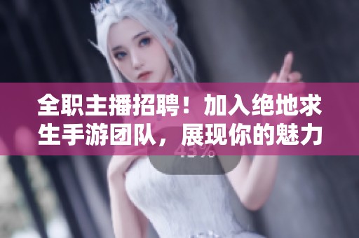 全职主播招聘！加入绝地求生手游团队，展现你的魅力与才华