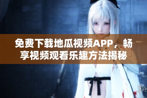 免费下载地瓜视频APP，畅享视频观看乐趣方法揭秘