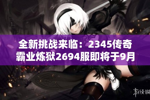 全新挑战来临：2345传奇霸业炼狱2694服即将于9月9日开启