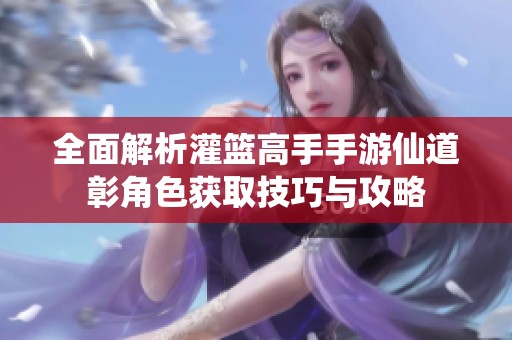 全面解析灌篮高手手游仙道彰角色获取技巧与攻略