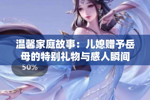 温馨家庭故事：儿媳赠予岳母的特别礼物与感人瞬间