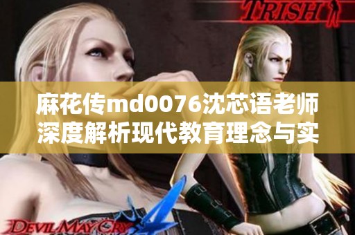 麻花传md0076沈芯语老师深度解析现代教育理念与实践