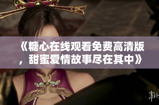 《糖心在线观看免费高清版，甜蜜爱情故事尽在其中》