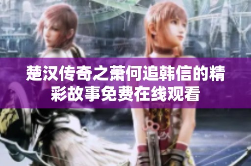 楚汉传奇之萧何追韩信的精彩故事免费在线观看