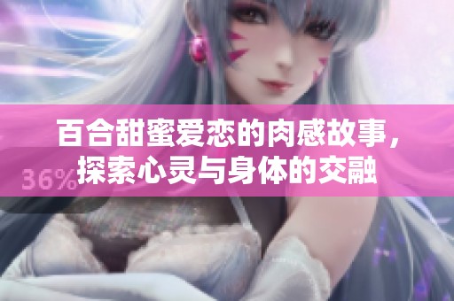 百合甜蜜爱恋的肉感故事，探索心灵与身体的交融