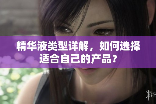 精华液类型详解，如何选择适合自己的产品？
