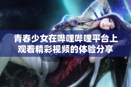 青春少女在哔哩哔哩平台上观看精彩视频的体验分享