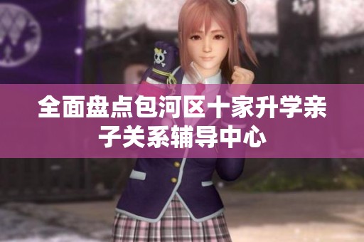 全面盘点包河区十家升学亲子关系辅导中心