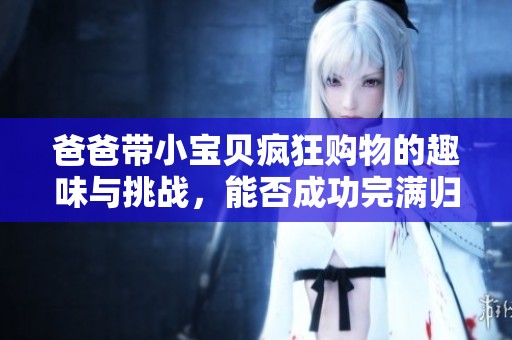 爸爸带小宝贝疯狂购物的趣味与挑战，能否成功完满归来？