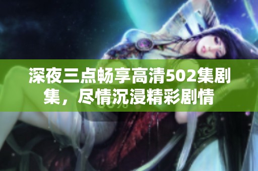 深夜三点畅享高清502集剧集，尽情沉浸精彩剧情