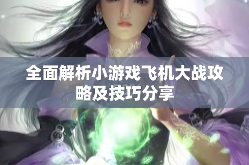 全面解析小游戏飞机大战攻略及技巧分享