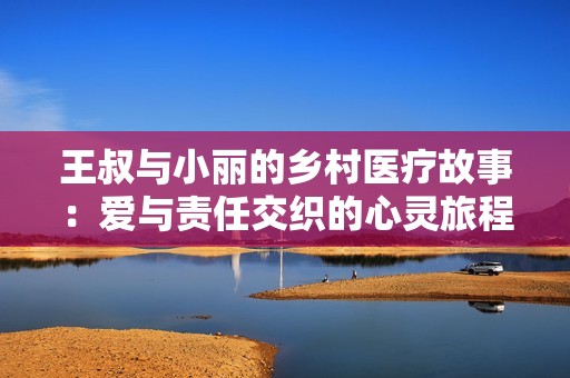 王叔与小丽的乡村医疗故事：爱与责任交织的心灵旅程