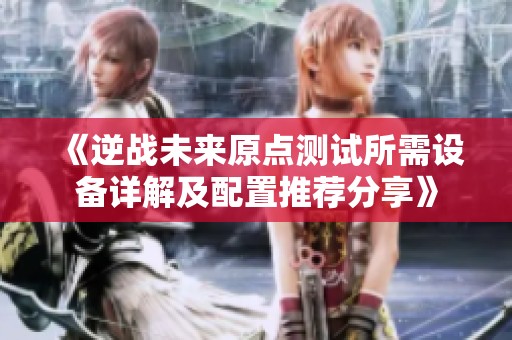 《逆战未来原点测试所需设备详解及配置推荐分享》