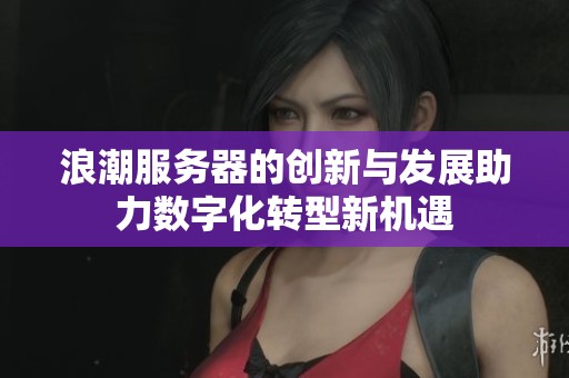 浪潮服务器的创新与发展助力数字化转型新机遇