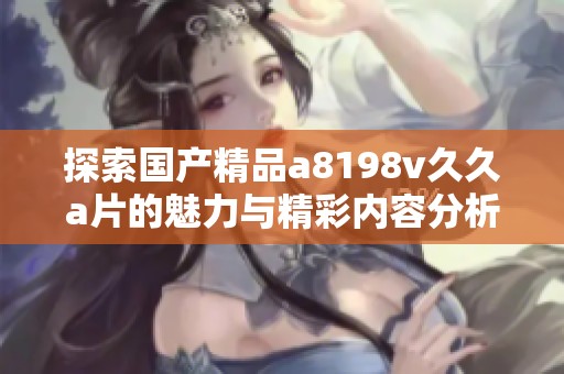 探索国产精品a8198v久久a片的魅力与精彩内容分析
