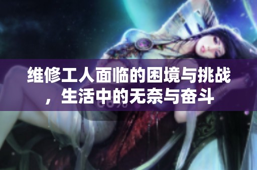维修工人面临的困境与挑战，生活中的无奈与奋斗