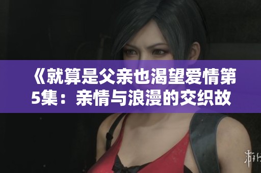 《就算是父亲也渴望爱情第5集：亲情与浪漫的交织故事》