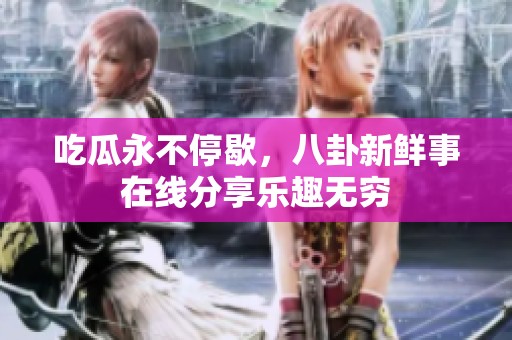 吃瓜永不停歇，八卦新鲜事在线分享乐趣无穷