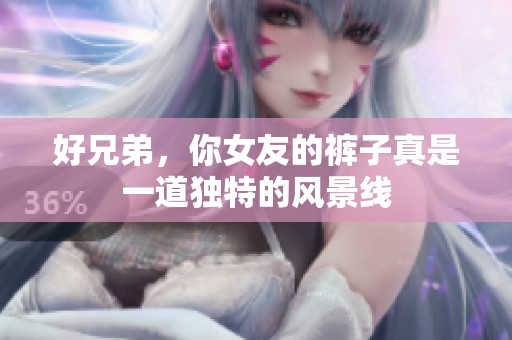 好兄弟，你女友的裤子真是一道独特的风景线