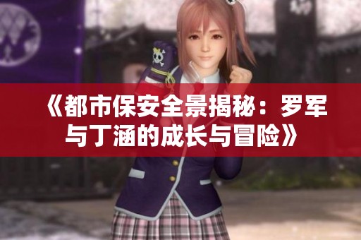 《都市保安全景揭秘：罗军与丁涵的成长与冒险》