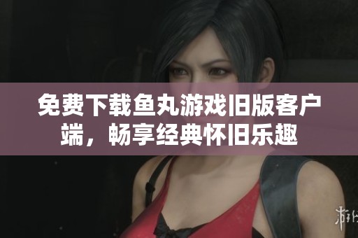 免费下载鱼丸游戏旧版客户端，畅享经典怀旧乐趣