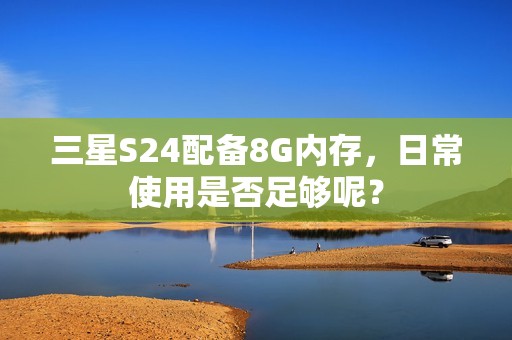 三星S24配备8G内存，日常使用是否足够呢？