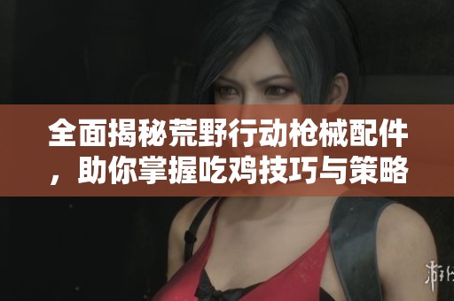 全面揭秘荒野行动枪械配件，助你掌握吃鸡技巧与策略