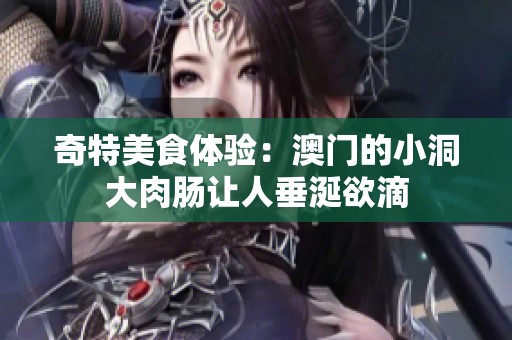 奇特美食体验：澳门的小洞大肉肠让人垂涎欲滴