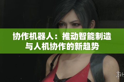 协作机器人：推动智能制造与人机协作的新趋势