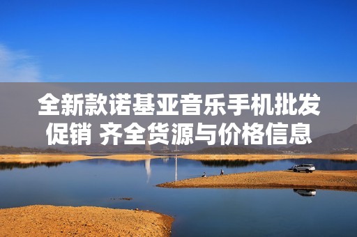 全新款诺基亚音乐手机批发促销 齐全货源与价格信息分享