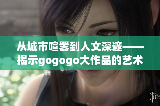 从城市喧嚣到人文深邃——揭示gogogo大作品的艺术创作背景