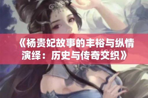 《杨贵妃故事的丰裕与纵情演绎：历史与传奇交织》