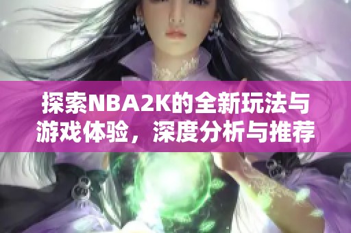 探索NBA2K的全新玩法与游戏体验，深度分析与推荐