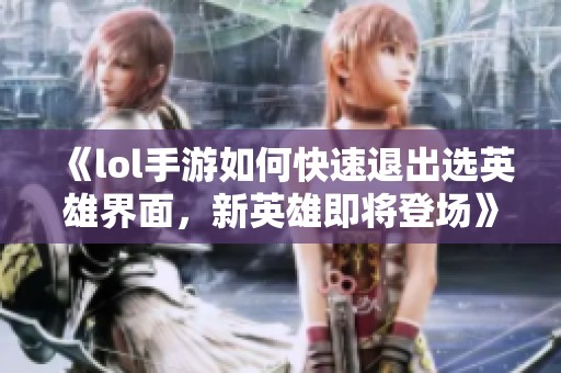 《lol手游如何快速退出选英雄界面，新英雄即将登场》