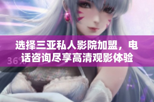 选择三亚私人影院加盟，电话咨询尽享高清观影体验