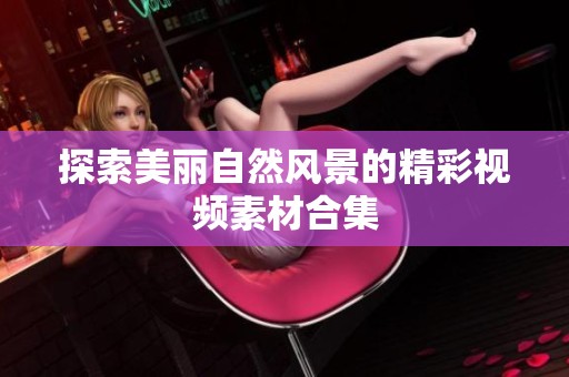 探索美丽自然风景的精彩视频素材合集