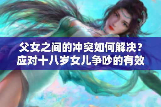 父女之间的冲突如何解决？应对十八岁女儿争吵的有效方法