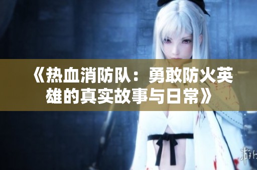 《热血消防队：勇敢防火英雄的真实故事与日常》