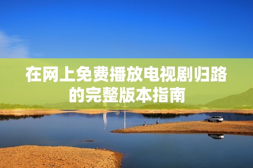 在网上免费播放电视剧归路的完整版本指南