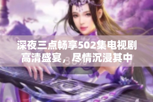 深夜三点畅享502集电视剧高清盛宴，尽情沉浸其中