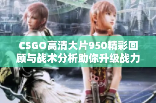 CSGO高清大片950精彩回顾与战术分析助你升级战力