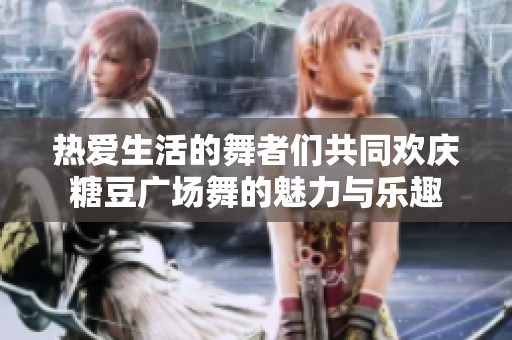 热爱生活的舞者们共同欢庆糖豆广场舞的魅力与乐趣