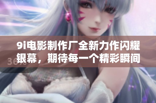 9i电影制作厂全新力作闪耀银幕，期待每一个精彩瞬间