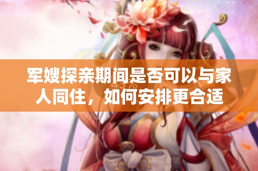 军嫂探亲期间是否可以与家人同住，如何安排更合适