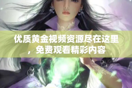 优质黄金视频资源尽在这里，免费观看精彩内容