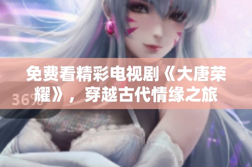 免费看精彩电视剧《大唐荣耀》，穿越古代情缘之旅