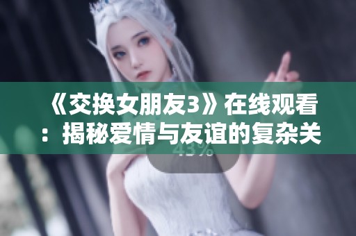 《交换女朋友3》在线观看：揭秘爱情与友谊的复杂关系