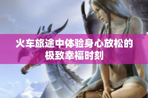 火车旅途中体验身心放松的极致幸福时刻