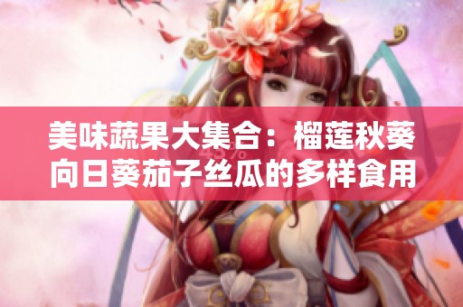 美味蔬果大集合：榴莲秋葵向日葵茄子丝瓜的多样食用方法与健康益处