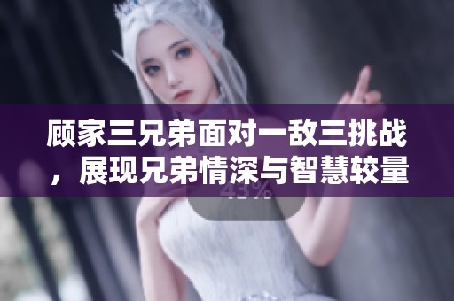 顾家三兄弟面对一敌三挑战，展现兄弟情深与智慧较量
